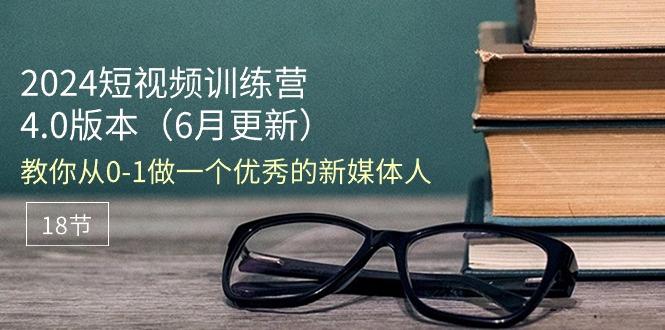 2024短视频训练营-6月4.0版本：教你从0-1做一个优秀的新媒体人(18节-搞个副业