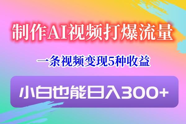 制作AI视频打爆流量，一条视频变现5种收益，小白也能日入300+-搞个副业
