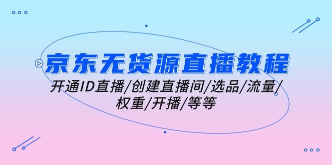 京东无货源直播教程：开通ID直播/创建直播间/选品/流量/权重/开播/等等-搞个副业