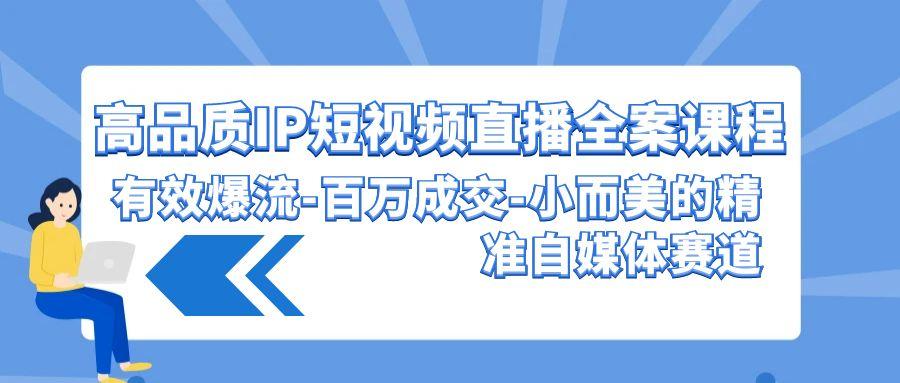 (9591期)高品质 IP短视频直播-全案课程，有效爆流-百万成交-小而美的精准自媒体赛道-搞个副业