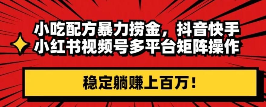 小吃配方暴力捞金，抖音快手小红书视频号多平台矩阵操作，稳定躺赚上百万！-搞个副业