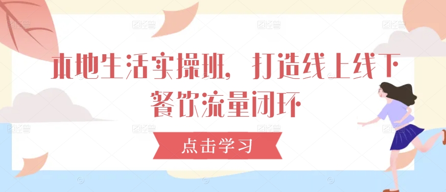 本地生活实操班，打造线上线下餐饮流量闭环-搞个副业