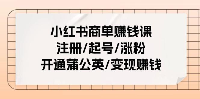 小红书商单赚钱课：注册/起号/涨粉/开通蒲公英/变现赚钱(25节课)-搞个副业