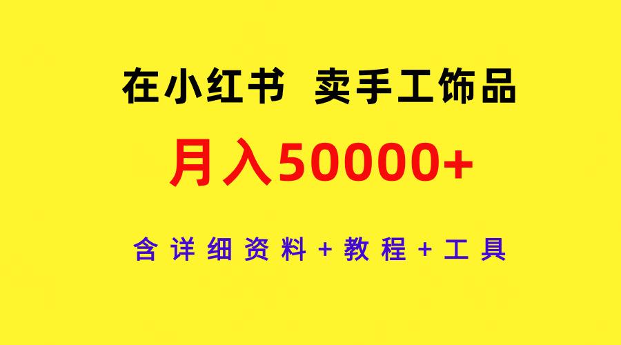 (9585期)在小红书卖手工饰品，月入50000+，含详细资料+教程+工具-搞个副业