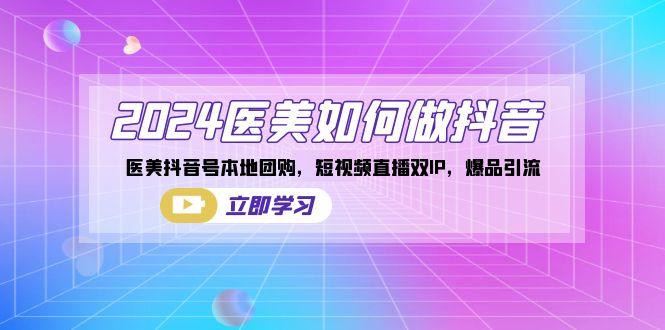 2024医美如何做抖音，医美抖音号本地团购，短视频直播双IP，爆品引流-搞个副业