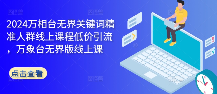 2024万相台无界关键词精准人群线上课程低价引流 ，万象台无界版线上课-搞个副业