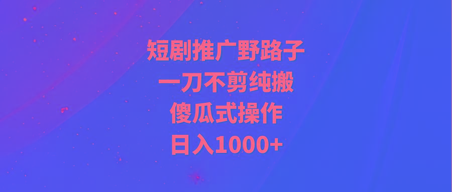 (9586期)短剧推广野路子，一刀不剪纯搬运，傻瓜式操作，日入1000+-搞个副业