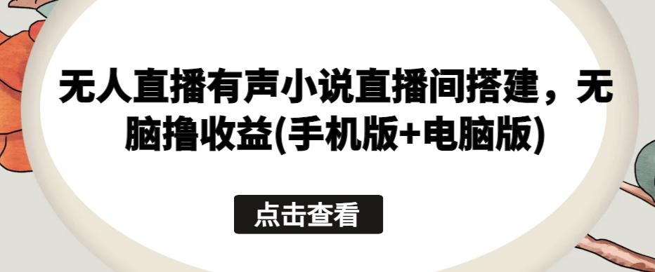 无人直播有声小说直播间搭建，无脑撸收益(手机版+电脑版)-搞个副业