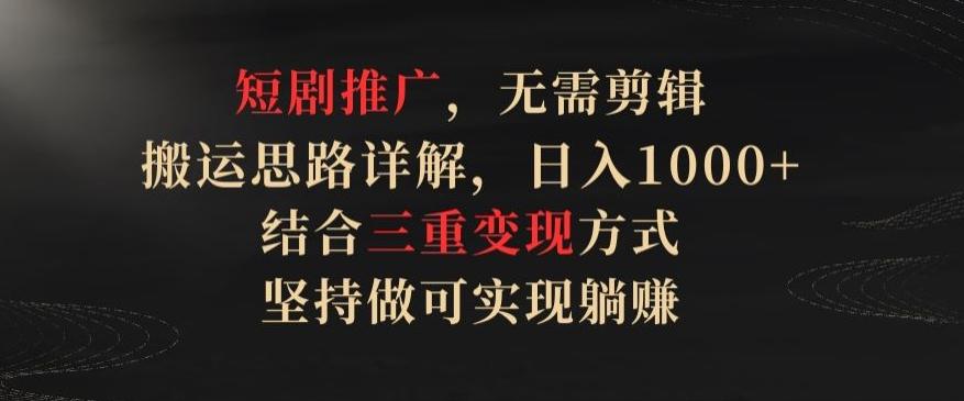 短剧推广，无需剪辑，搬运思路详解，日入1000+，结合三重变现方式，坚持做可实现躺赚【揭秘】-搞个副业