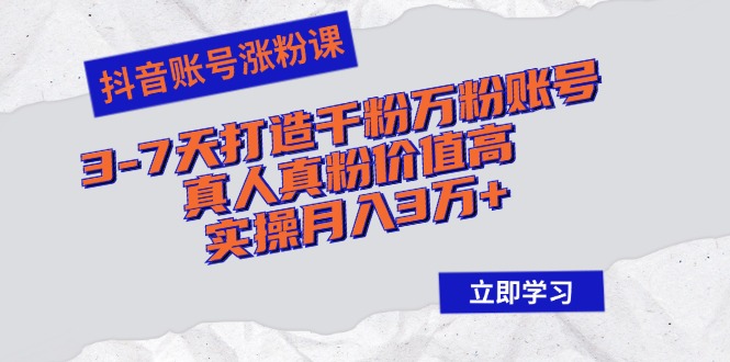 抖音账号涨粉课：3-7天打造千粉万粉账号，真人真粉价值高，实操月入3万+-搞个副业