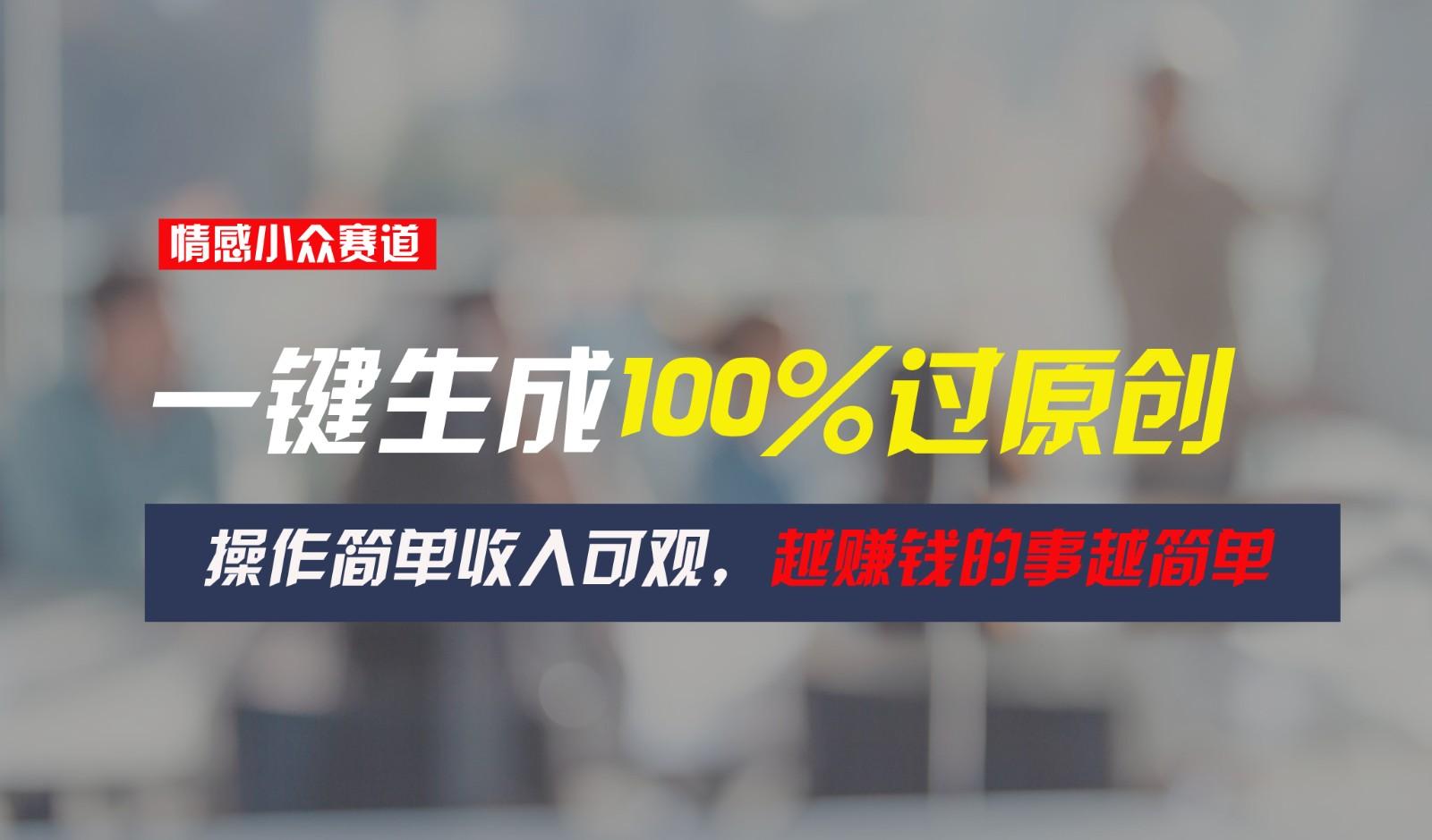 情感小众赛道，一键生成100%过原创，操作简单收入可观，越赚钱的事越简单-搞个副业
