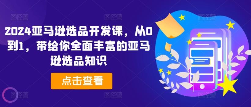 2024亚马逊选品开发课，从0到1，带给你全面丰富的亚马逊选品知识-搞个副业