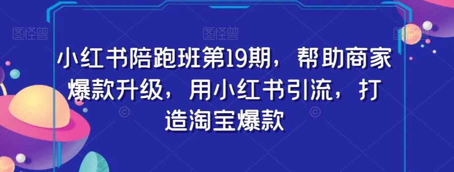 小红书陪跑班第19期，帮助商家爆款升级，用小红书引流，打造淘宝爆款-搞个副业