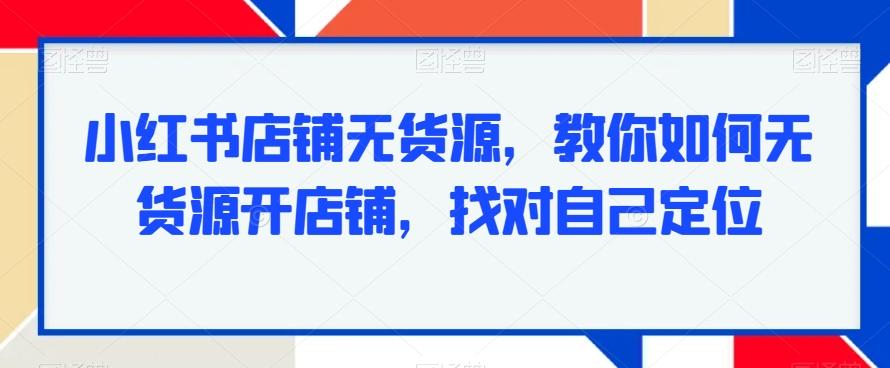 小红书店铺无货源，教你如何无货源开店铺，找对自己定位-搞个副业