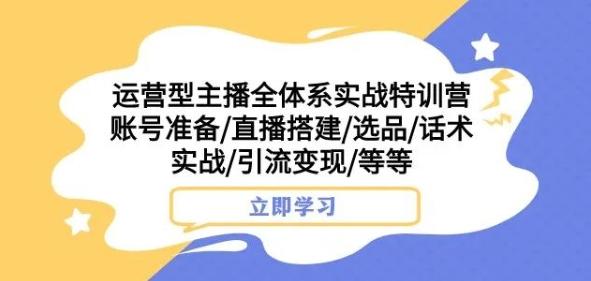 运营型主播全体系实战特训营，账号准备/直播搭建/选品/话术实战/引流变现/等等-搞个副业