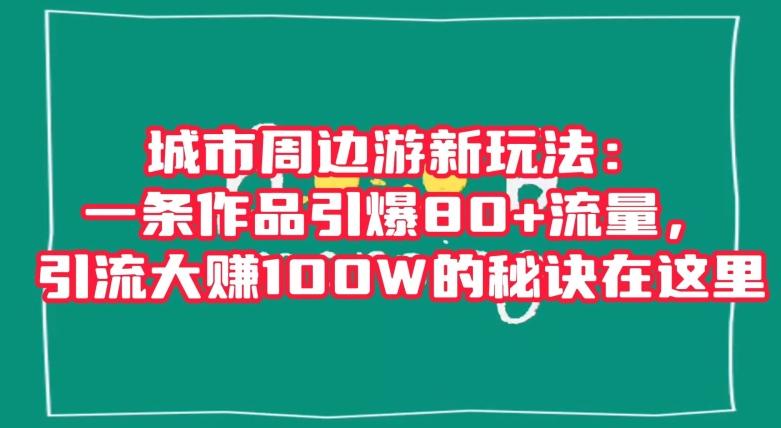 城市周边游新玩法：一条作品引爆80+流量，引流大赚100W的秘诀在这里【揭秘】-搞个副业