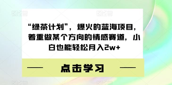 “绿茶计划”，爆火的蓝海项目，着重做某个方向的情感赛道，小白也能轻松月入2w+【揭秘】-搞个副业
