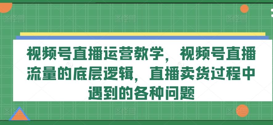 视频号直播运营教学，视频号直播流量的底层逻辑，直播卖货过程中遇到的各种问题-搞个副业
