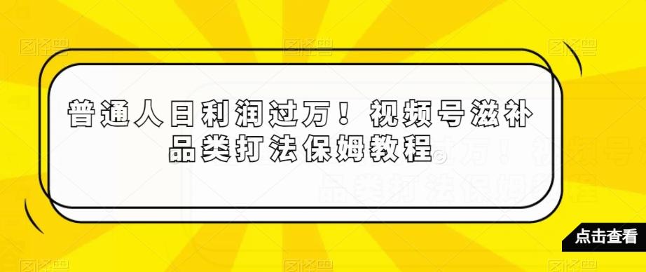 普通人日利润过万！视频号滋补品类打法保姆教程【揭秘】-搞个副业