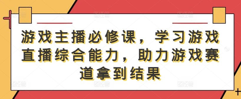 游戏主播必修课，学习游戏直播综合能力，助力游戏赛道拿到结果-搞个副业