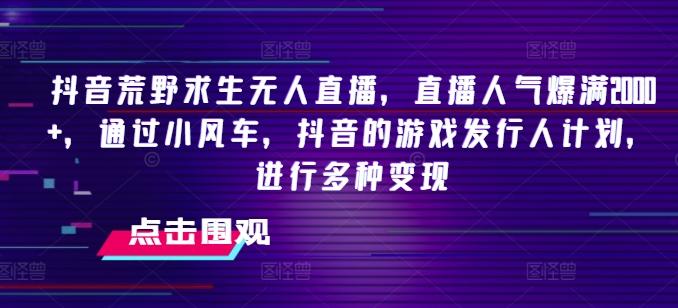抖音荒野求生无人直播，直播人气爆满2000+，通过小风车，抖音的游戏发行人计划，进行多种变现【揭秘】-搞个副业
