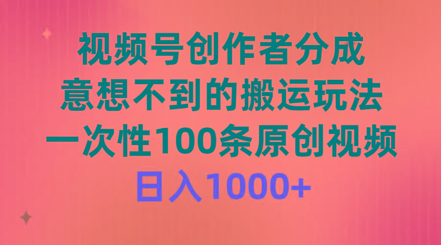 (9737期)视频号创作者分成，意想不到的搬运玩法，一次性100条原创视频，日入1000+-搞个副业