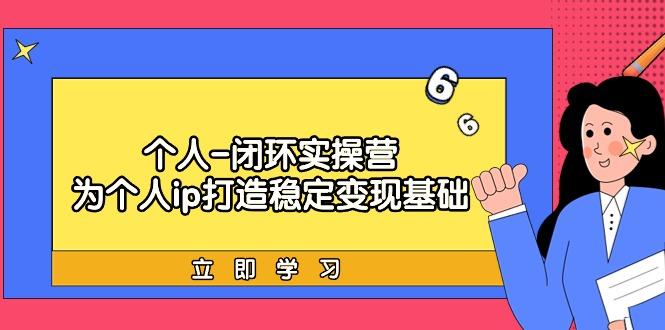 (9331期)个人-闭环实操营：为个人ip打造稳定变现基础，从价值定位/爆款打造/产品…-搞个副业