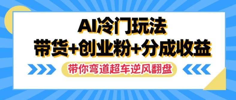 AI冷门玩法，带货+创业粉+分成收益，带你弯道超车，实现逆风翻盘【揭秘】-搞个副业