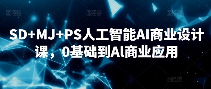 SD+MJ+PS人工智能AI商业设计课，0基础到Al商业应用-搞个副业