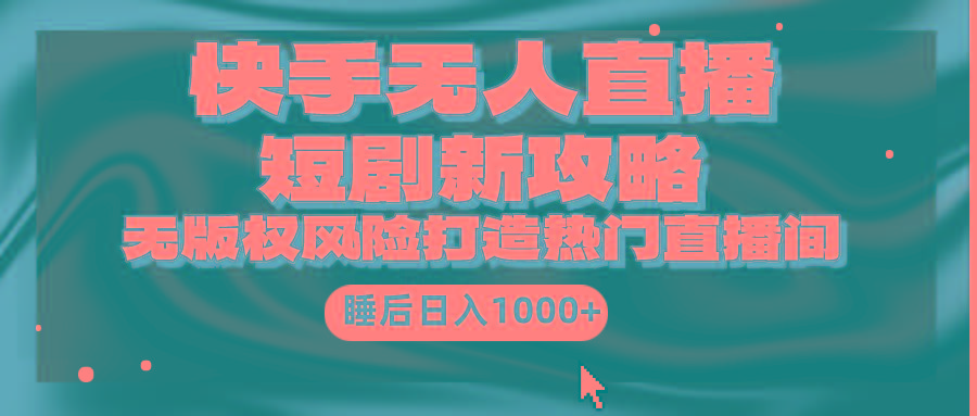 (9918期)快手无人直播短剧新攻略，合规无版权风险，打造热门直播间，睡后日入1000+-搞个副业