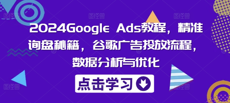 2024Google Ads教程，精准询盘秘籍，谷歌广告投放流程，数据分析与优化-搞个副业