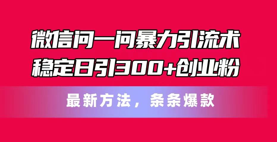 微信问一问暴力引流术，稳定日引300+创业粉，最新方法，条条爆款-搞个副业
