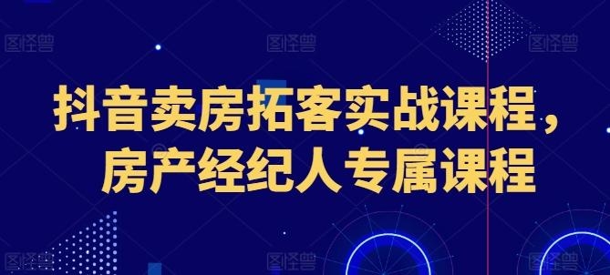 抖音卖房拓客实战课程，房产经纪人专属课程-搞个副业
