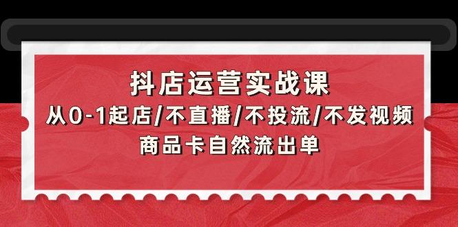 (9705期)抖店运营实战课：从0-1起店/不直播/不投流/不发视频/商品卡自然流出单-搞个副业