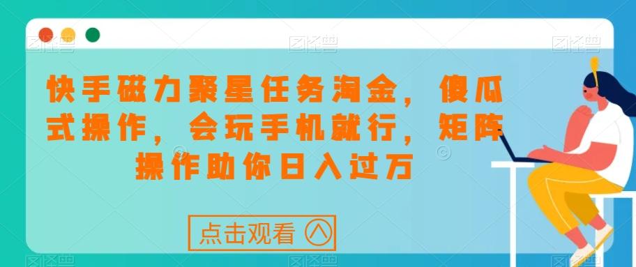 快手磁力聚星任务淘金，傻瓜式操作，会玩手机就行，矩阵操作助你日入过万-搞个副业