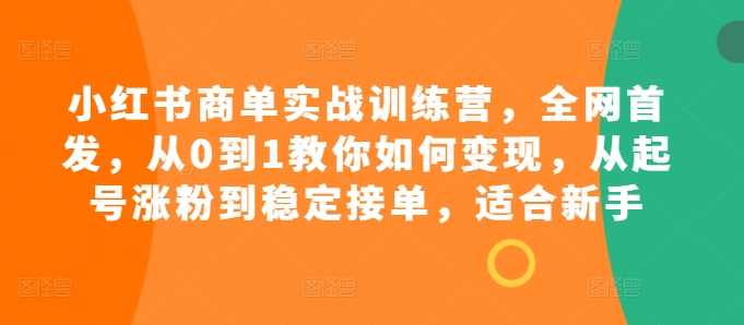 小红书商单实战训练营，全网首发，从0到1教你如何变现，从起号涨粉到稳定接单，适合新手-搞个副业