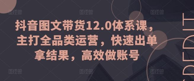 抖音图文带货12.0体系课，主打全品类运营，快速出单拿结果，高效做账号-搞个副业