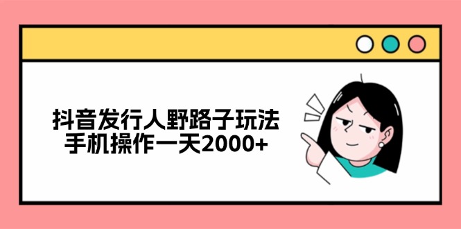 抖音发行人野路子玩法，手机操作一天2000+-搞个副业