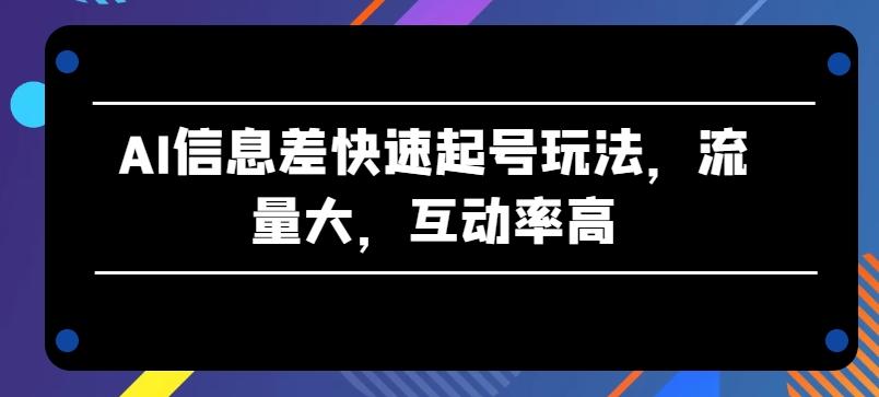 AI信息差快速起号玩法，流量大，互动率高【揭秘】-搞个副业