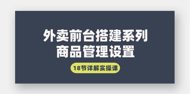 (9274期)外卖前台搭建系列｜商品管理设置，18节详解实操课-搞个副业