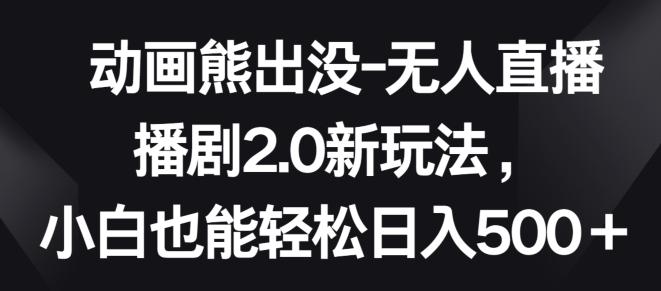 动画熊出没-无人直播播剧2.0新玩法，小白也能轻松日入500+【揭秘】-搞个副业