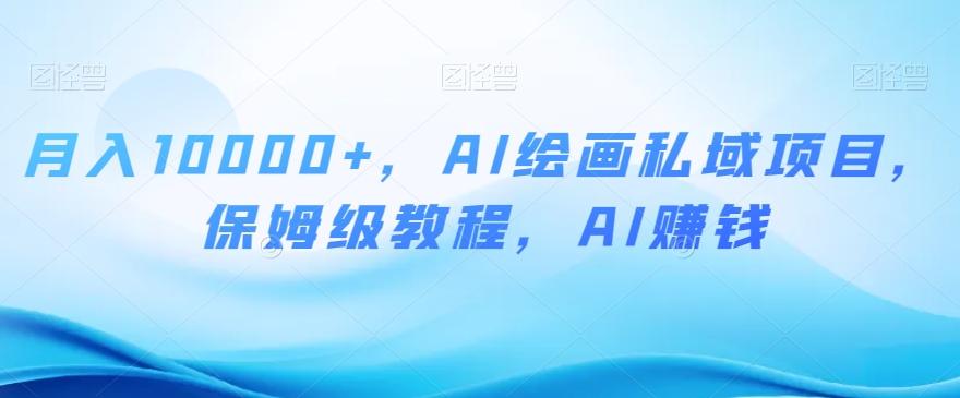 月入10000+，AI绘画私域项目，保姆级教程，AI赚钱【揭秘】-搞个副业
