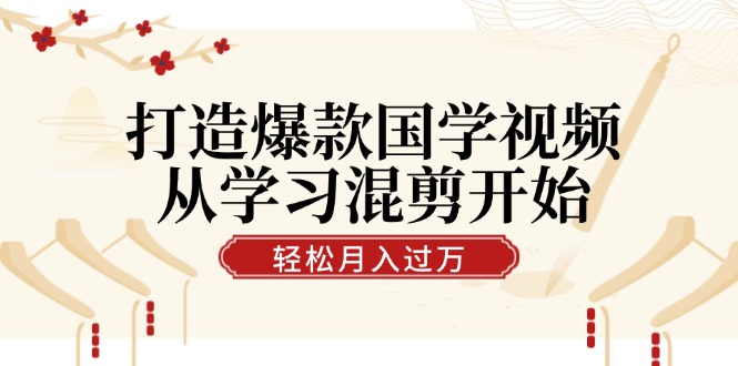 打造爆款国学视频，从学习混剪开始！轻松涨粉，视频号分成月入过万-搞个副业
