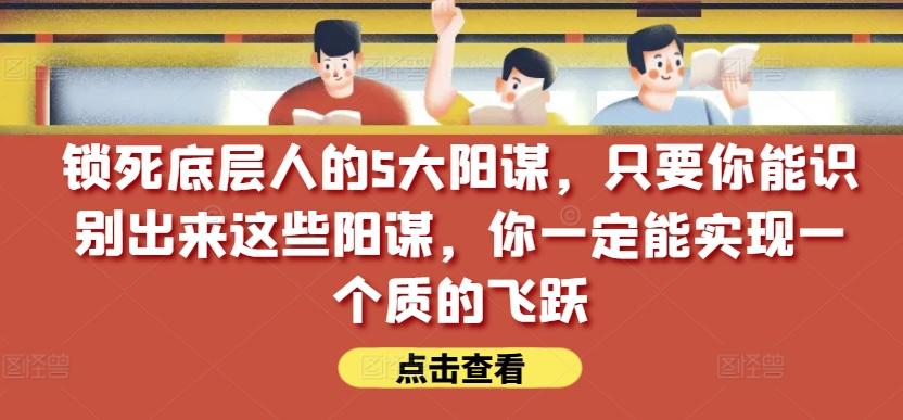 锁死底层人的5大阳谋，只要你能识别出来这些阳谋，你一定能实现一个质的飞跃【付费文章】-搞个副业