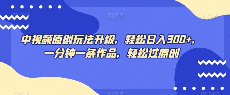 中视频原创玩法升级，轻松日入300+，一分钟一条作品，轻松过原创【揭秘】-搞个副业