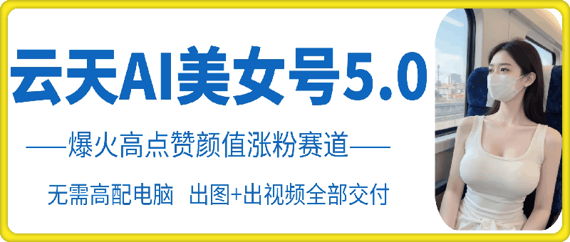 云天AI美女号5.0，爆火高点赞颜值涨粉赛道-搞个副业