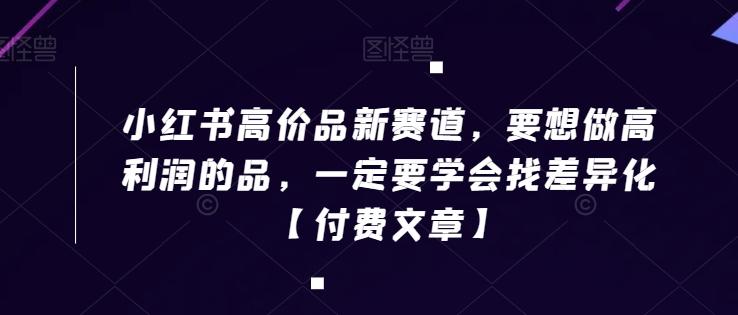 小红书高价品新赛道，要想做高利润的品，一定要学会找差异化【付费文章】-搞个副业