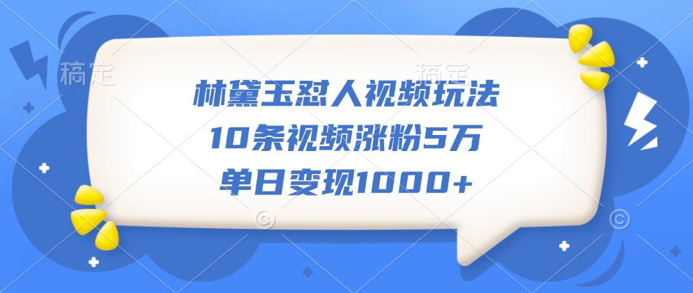 林黛玉怼人视频玩法，10条视频涨粉5万，单日变现1000+-搞个副业