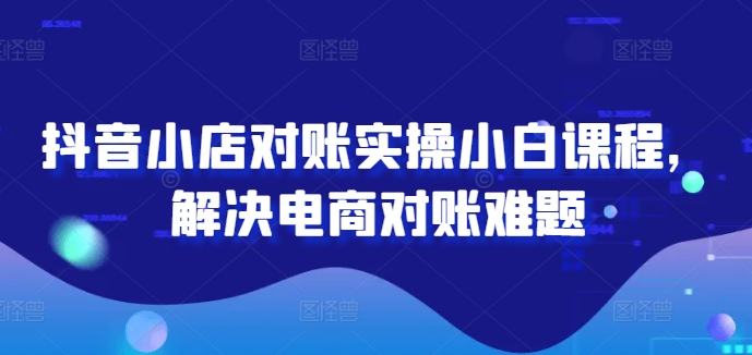 抖音小店对账实操小白课程，解决电商对账难题-搞个副业