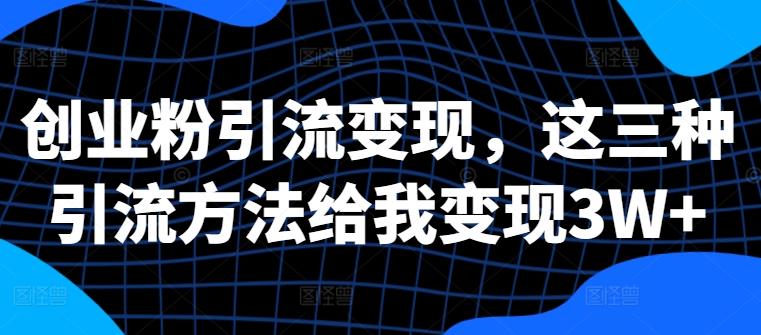 创业粉引流变现，这三种引流方法给我变现3W+【揭秘】-搞个副业